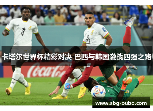 卡塔尔世界杯精彩对决 巴西与韩国激战四强之路