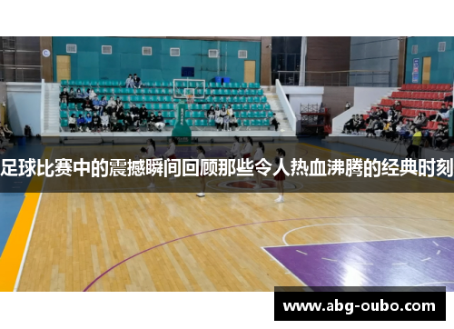 足球比赛中的震撼瞬间回顾那些令人热血沸腾的经典时刻