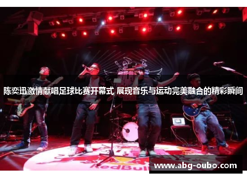 陈奕迅激情献唱足球比赛开幕式 展现音乐与运动完美融合的精彩瞬间