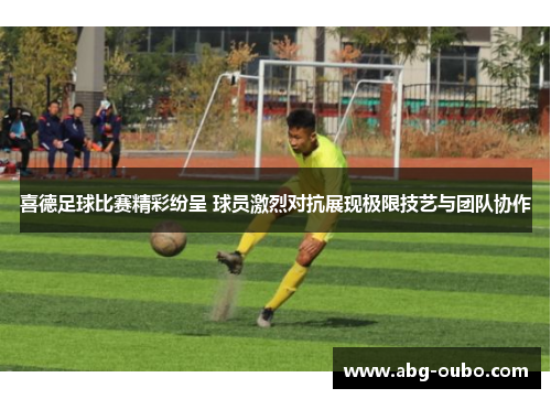喜德足球比赛精彩纷呈 球员激烈对抗展现极限技艺与团队协作