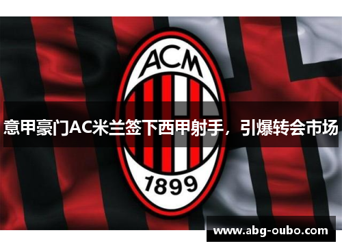 意甲豪门AC米兰签下西甲射手，引爆转会市场