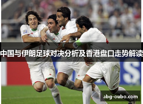 中国与伊朗足球对决分析及香港盘口走势解读